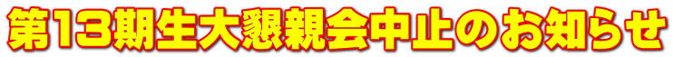第13期生大懇親会中止のお知らせ